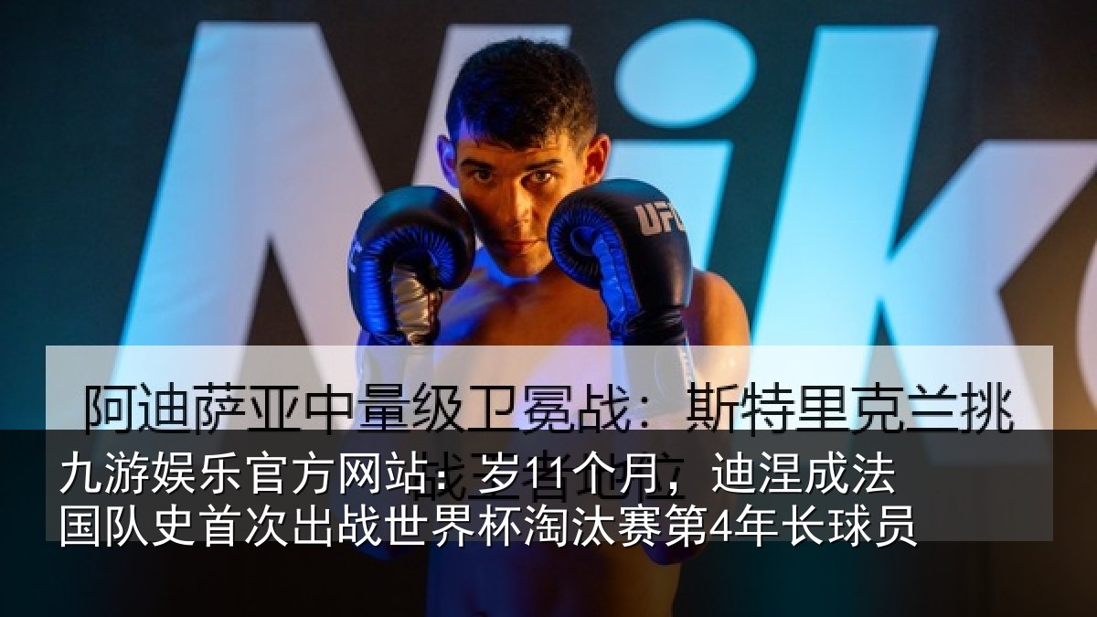 九游娱乐官方网站:岁11个月,迪涅成法国队史首次出战世界杯淘汰赛第4年长球员