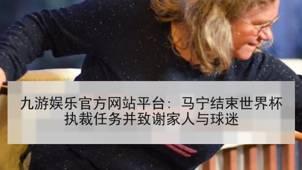 九游娱乐官方网站平台: 马宁结束世界杯执裁任务并致谢家人与球迷 九游娱乐官方网站平台: 马宁结束世界杯执裁任务并致谢家人与球迷