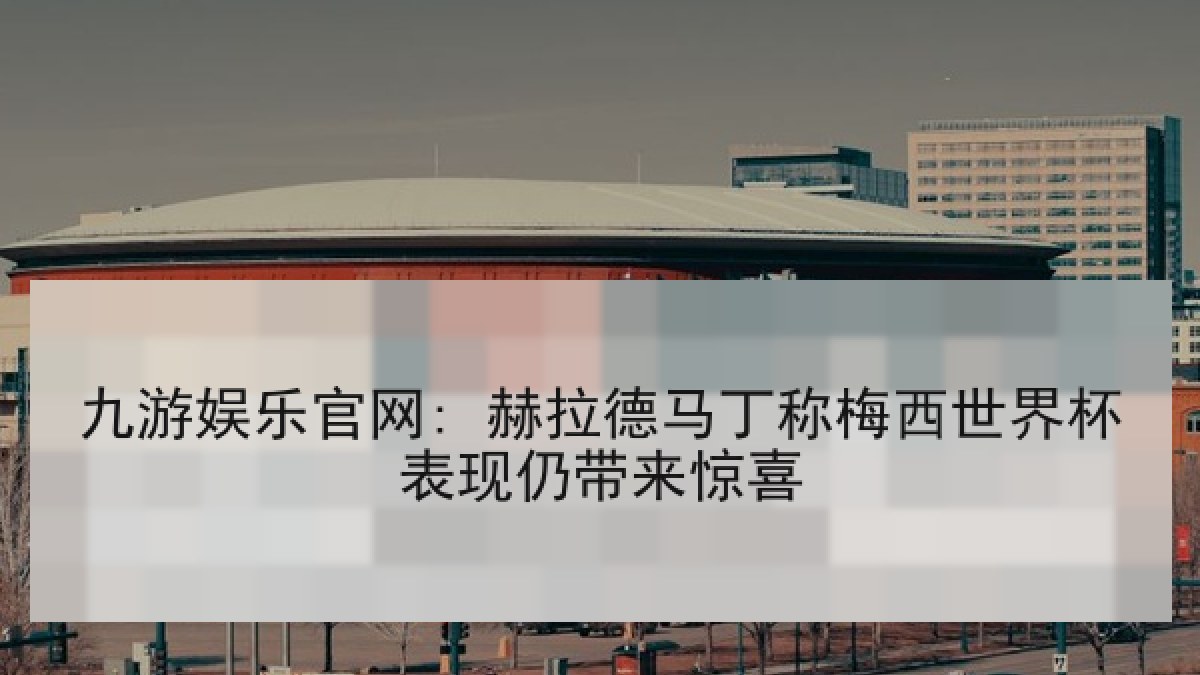 九游娱乐官网: 赫拉德马丁称梅西世界杯表现仍带来惊喜