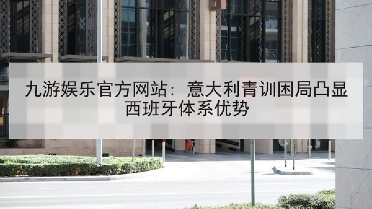 九游娱乐官方网站: 意大利青训困局凸显西班牙体系优势 九游娱乐官方网站: 意大利青训困局凸显西班牙体系优势