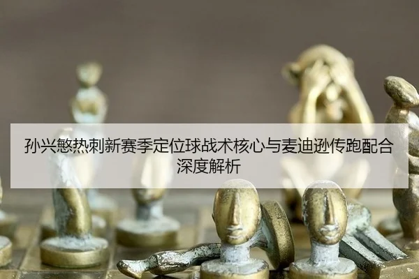孙兴慜热刺新赛季定位球战术核心与麦迪逊传跑配合深度解析