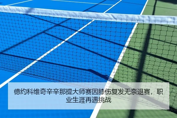 德约科维奇辛辛那提大师赛因膝伤复发无奈退赛，职业生涯再遇挑战