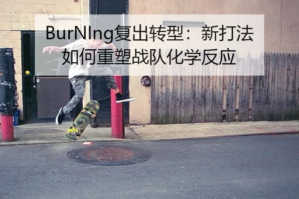 BurNIng复出转型：新打法如何重塑战队化学反应