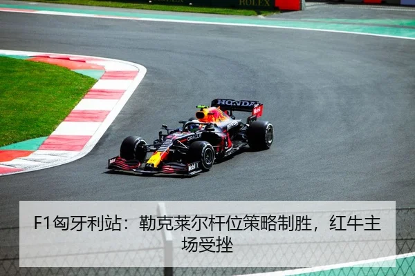F1匈牙利站：勒克莱尔杆位策略制胜，红牛主场受挫