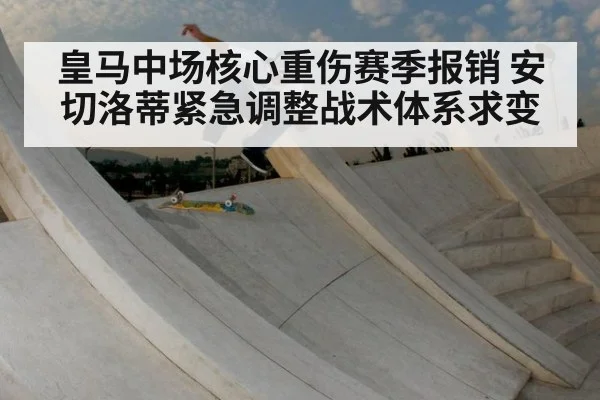 皇马中场核心重伤赛季报销 安切洛蒂紧急调整战术体系求变