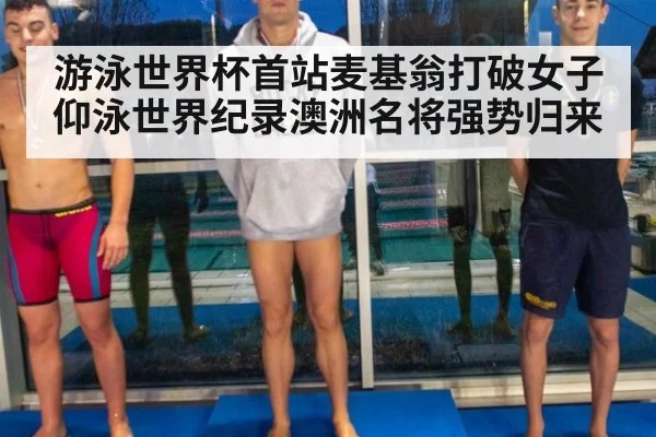 游泳世界杯首站麦基翁打破女子仰泳世界纪录澳洲名将强势归来