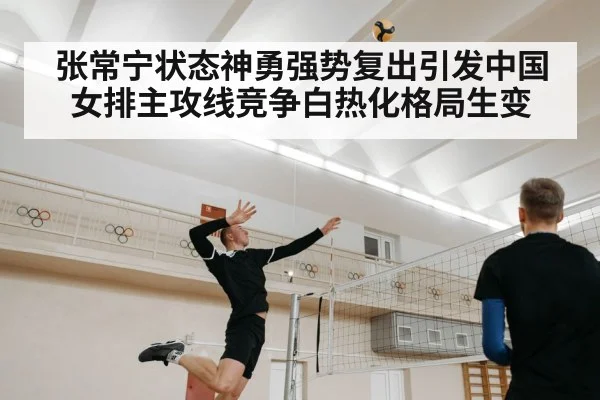 张常宁状态神勇强势复出引发中国女排主攻线竞争白热化格局生变
