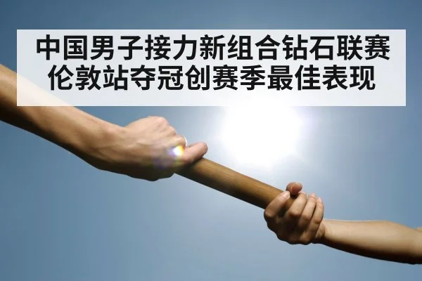 中国男子接力新组合钻石联赛伦敦站夺冠创赛季最佳表现