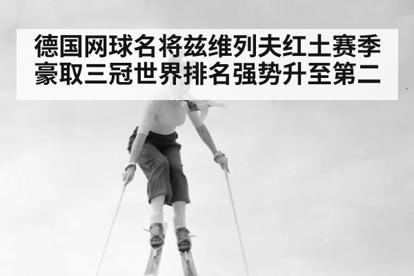 德国网球名将兹维列夫红土赛季豪取三冠世界排名强势升至第二